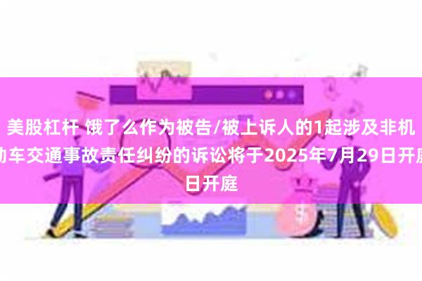 美股杠杆 饿了么作为被告/被上诉人的1起涉及非机动车交通事故责任纠纷的诉讼将于2025年7月29日开庭