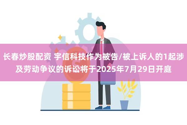 长春炒股配资 宇信科技作为被告/被上诉人的1起涉及劳动争议的诉讼将于2025年7月29日开庭