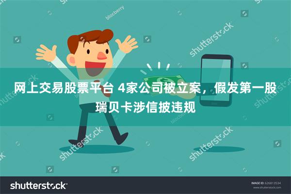 网上交易股票平台 4家公司被立案，假发第一股瑞贝卡涉信披违规