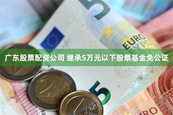 广东股票配资公司 继承5万元以下股票基金免公证