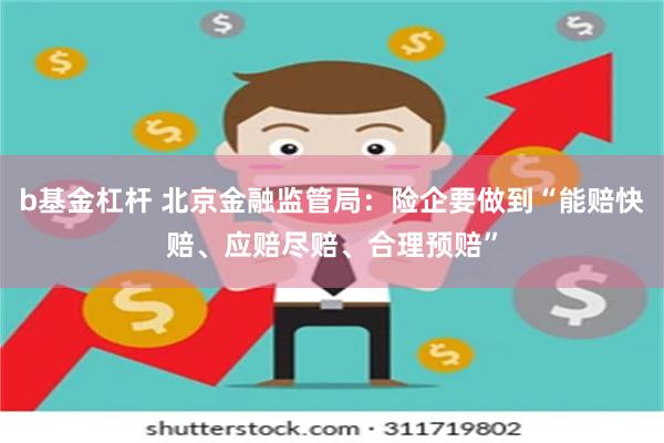 b基金杠杆 北京金融监管局：险企要做到“能赔快赔、应赔尽赔、合理预赔”