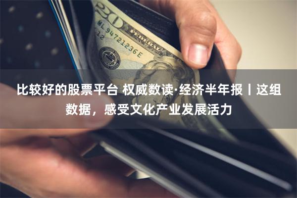 比较好的股票平台 权威数读·经济半年报丨这组数据，感受文化产业发展活力