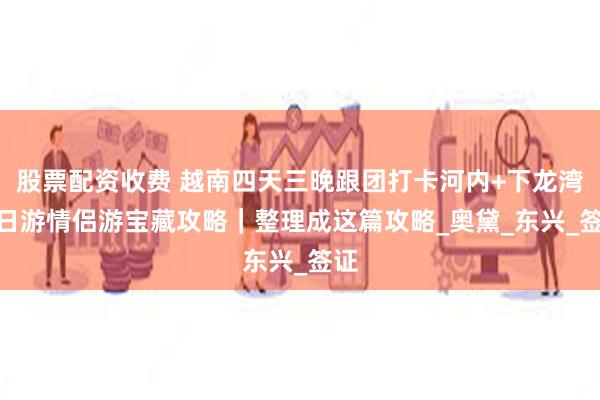股票配资收费 越南四天三晚跟团打卡河内+下龙湾 4日游情侣游宝藏攻略｜整理成这篇攻略_奥黛_东兴_签证