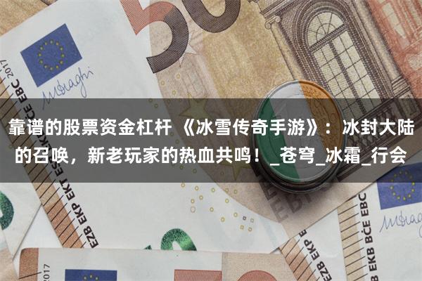 靠谱的股票资金杠杆 《冰雪传奇手游》：冰封大陆的召唤，新老玩家的热血共鸣！_苍穹_冰霜_行会