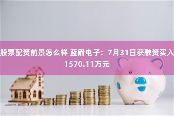 股票配资前景怎么样 蓝箭电子：7月31日获融资买入1570.11万元