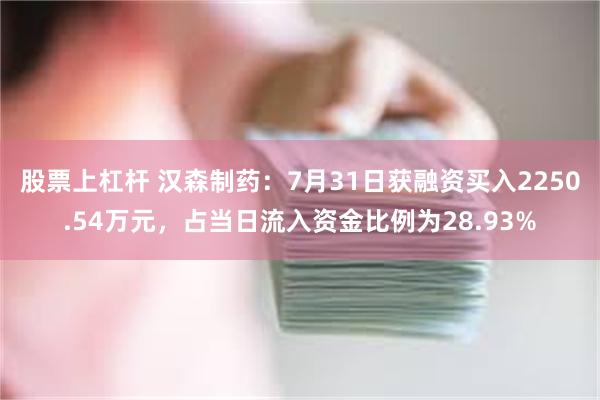 股票上杠杆 汉森制药：7月31日获融资买入2250.54万元，占当日流入资金比例为28.93%