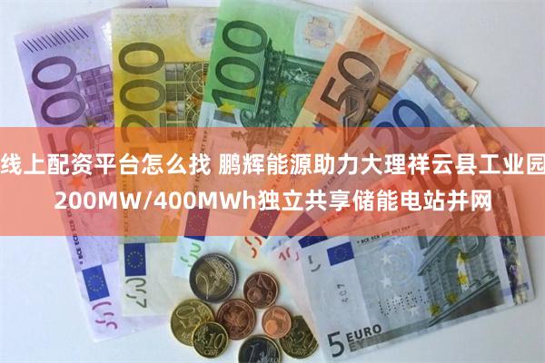 线上配资平台怎么找 鹏辉能源助力大理祥云县工业园200MW/400MWh独立共享储能电站并网