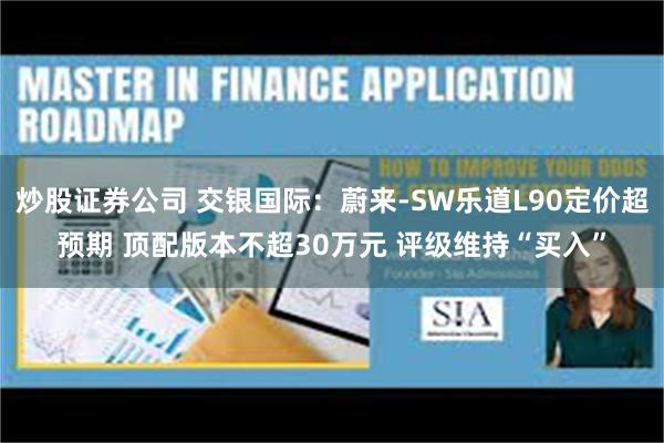 炒股证券公司 交银国际：蔚来-SW乐道L90定价超预期 顶配版本不超30万元 评级维持“买入”