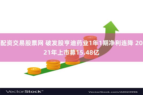 配资交易股票网 破发股亨迪药业1年1期净利连降 2021年上市募15.48亿