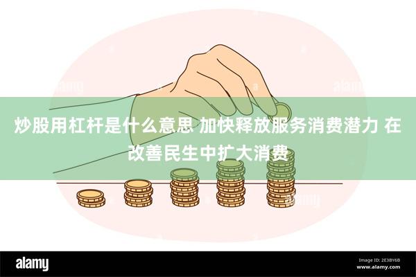 炒股用杠杆是什么意思 加快释放服务消费潜力 在改善民生中扩大消费