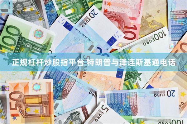 正规杠杆炒股指平台 特朗普与泽连斯基通电话