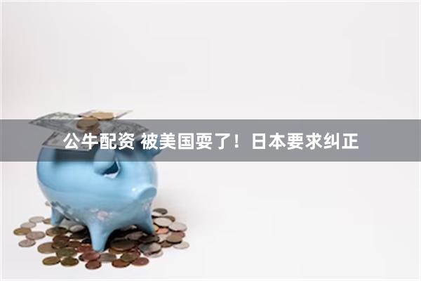 公牛配资 被美国耍了！日本要求纠正