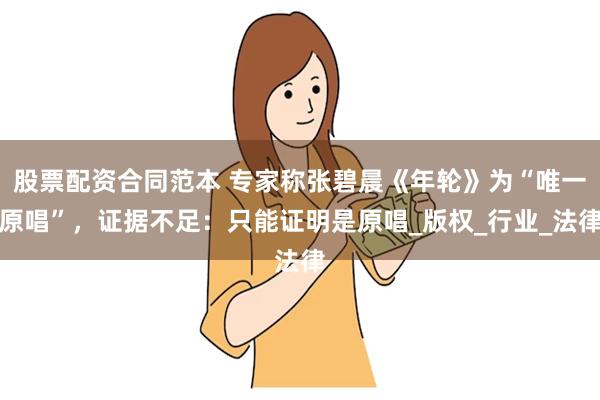 股票配资合同范本 专家称张碧晨《年轮》为“唯一原唱”，证据不足：只能证明是原唱_版权_行业_法律