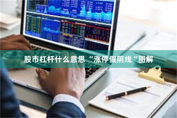 股市杠杆什么意思 “涨停假阴线“图解