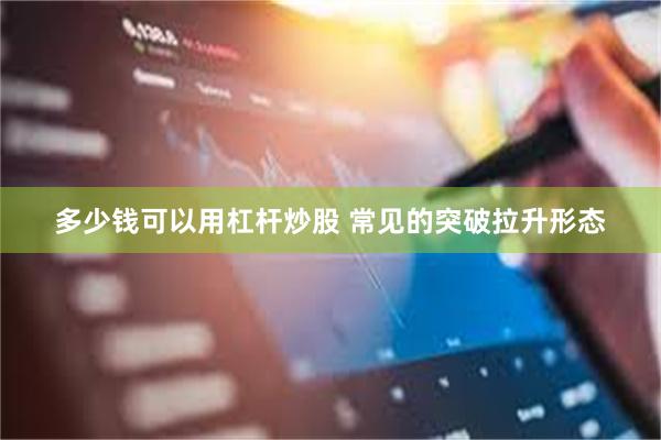 多少钱可以用杠杆炒股 常见的突破拉升形态
