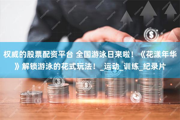 权威的股票配资平台 全国游泳日来啦！《花漾年华》解锁游泳的花式玩法！_运动_训练_纪录片
