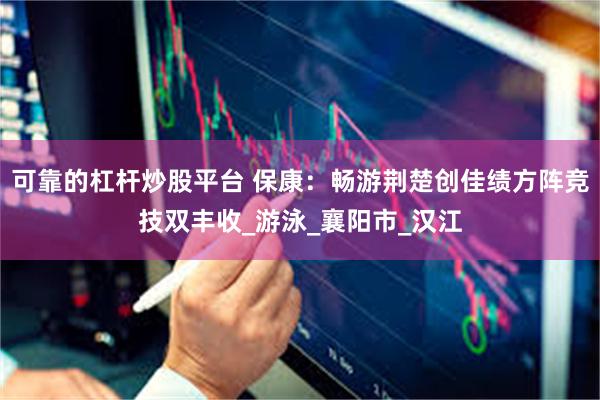 可靠的杠杆炒股平台 保康：畅游荆楚创佳绩方阵竞技双丰收_游泳_襄阳市_汉江