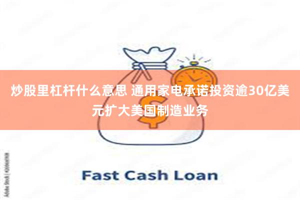 炒股里杠杆什么意思 通用家电承诺投资逾30亿美元扩大美国制造业务