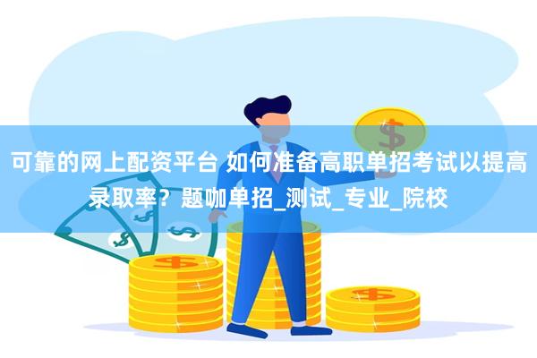 可靠的网上配资平台 如何准备高职单招考试以提高录取率？题咖单招_测试_专业_院校