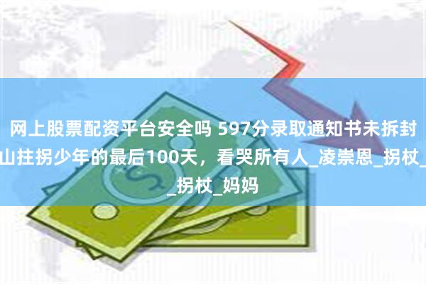 网上股票配资平台安全吗 597分录取通知书未拆封！凉山拄拐少年的最后100天，看哭所有人_凌崇恩_拐杖_妈妈