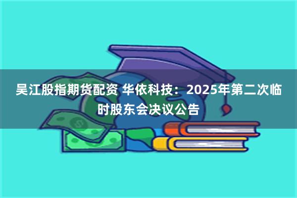 吴江股指期货配资 华依科技：2025年第二次临时股东会决议公告