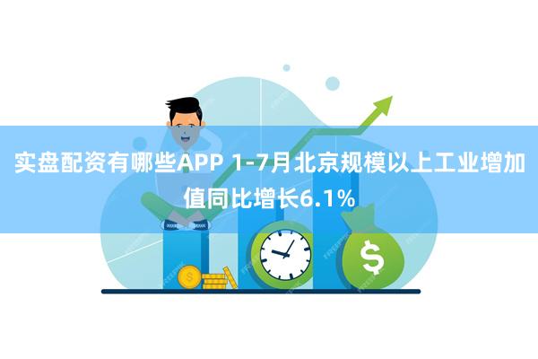 实盘配资有哪些APP 1-7月北京规模以上工业增加值同比增长6.1%