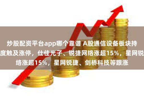 炒股配资平台app哪个靠谱 A股通信设备板块持续走强，中兴通讯一度触及涨停，仕佳光子、锐捷网络涨超15%，星网锐捷、剑桥科技等跟涨