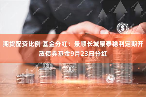 期货配资比例 基金分红：景顺长城景泰稳利定期开放债券基金9月23日分红