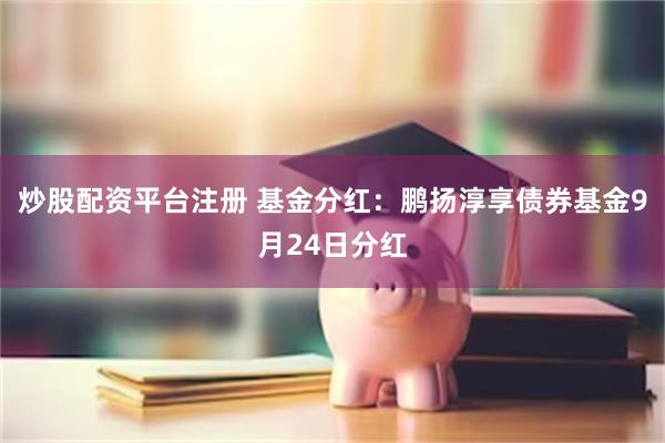 炒股配资平台注册 基金分红:鹏扬淳享债券基金9月24日分红