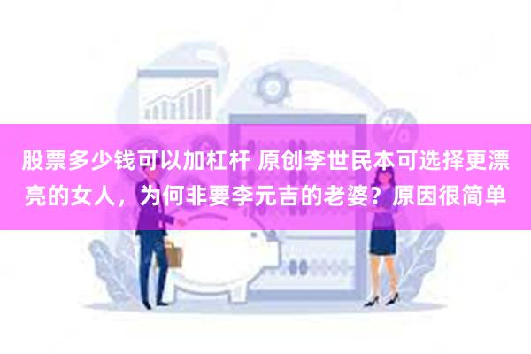股票多少钱可以加杠杆 原创李世民本可选择更漂亮的女人,为何非要李元吉的老婆?原因很简单