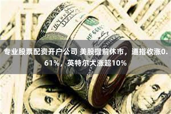 专业股票配资开户公司 美股提前休市,道指收涨0.61%,英特尔大涨超10%
