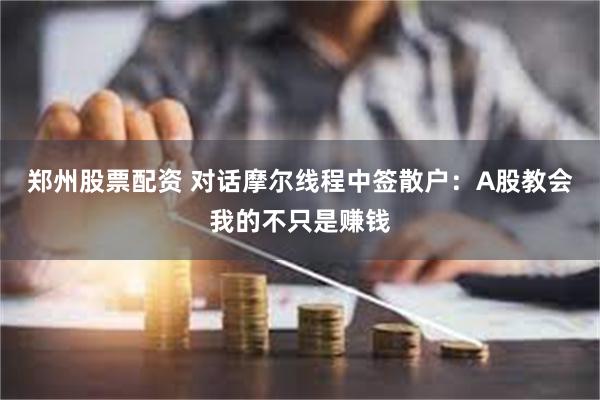 郑州股票配资 对话摩尔线程中签散户:A股教会我的不只是赚钱