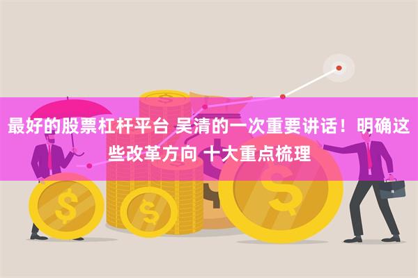 最好的股票杠杆平台 吴清的一次重要讲话!明确这些改革方向 十大重点梳理