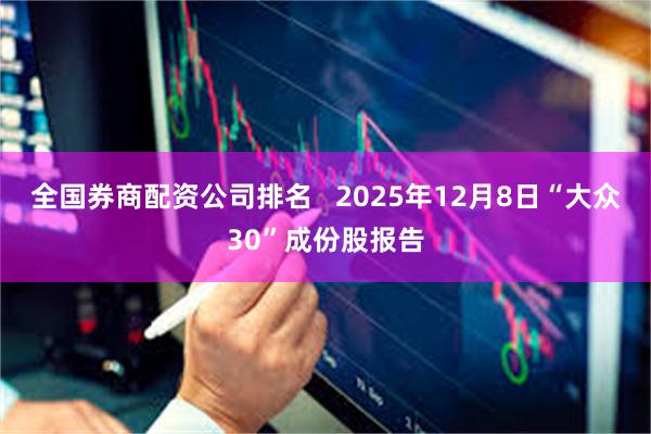 全国券商配资公司排名   2025年12月8日“大众30”成份股报告