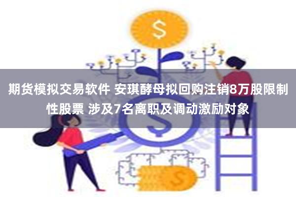 期货模拟交易软件 安琪酵母拟回购注销8万股限制性股票 涉及7名离职及调动激励对象